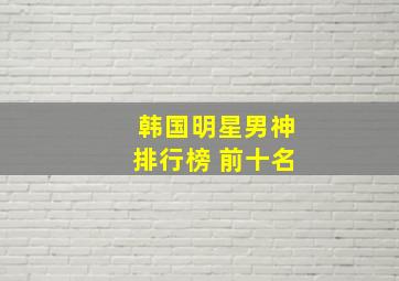 韩国明星男神排行榜 前十名